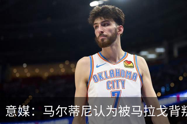 意媒：马尔蒂尼认为被马拉戈背叛，所谓的自主权只是一句空话